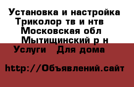 Установка и настройка Триколор тв и нтв  - Московская обл., Мытищинский р-н Услуги » Для дома   